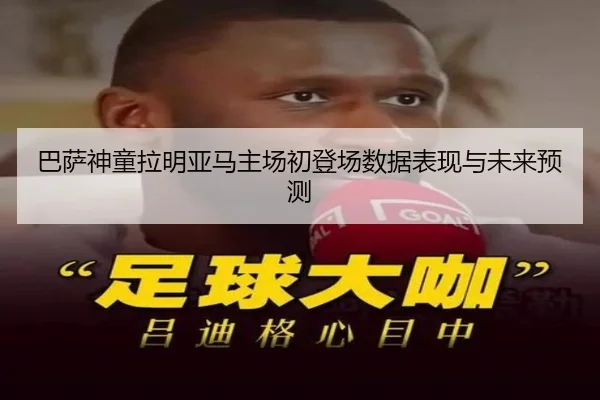 巴萨神童拉明亚马主场初登场数据表现与未来预测 - chaofan