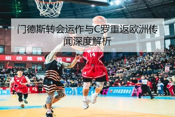 门德斯转会运作与C罗重返欧洲传闻深度解析